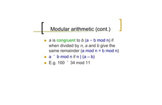 Modular arithmetic (cont.)

n   a is congruent to b (a = b mod n) if
    when divided by n, a and b give the
    same remainder (a mod n = b mod n)
n   a ´ b mod n if n | (a – b)
n   E.g. 100 ´ 34 mod 11
 