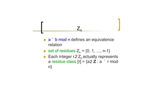 Zn

n   a´ b mod n defines an equivalence
    relation
n   set of residues Zn = {0, 1, …, n-1}
n   Each integer r2 Zn actually represents
    a residue class [r] = {a2 Z : a ´ r mod
    n}
 