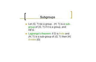 Subgroups

n   Let (G, ?) be a group. (H, ?) is a sub-
    group of (G, ?) if it is a group, and
    H⊆G.
n   Lagrange’s theorem: if G is finite and
    (H, ?) is a sub-group of (G, ?) then |H|
    divides |G|
 
