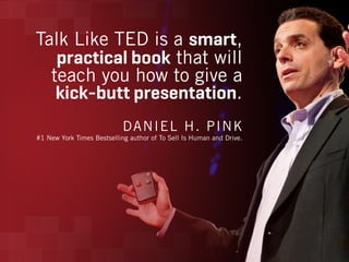 Talk Like TED is a smart,
practical book that will
teach you how to give a
kick-butt presentation.
DANIEL H. PINK
#1 New Y...
