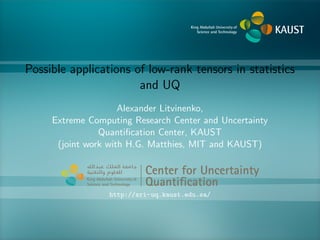 Possible applications of low-rank tensors in statistics
and UQ
Alexander Litvinenko,
Extreme Computing Research Center and Uncertainty
Quantiﬁcation Center, KAUST
(joint work with H.G. Matthies, MIT and KAUST)
Center for Uncertainty
Quantiﬁcation
ntification Logo Lock-up
http://sri-uq.kaust.edu.sa/
 