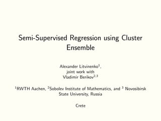 Semi-Supervised Regression using Cluster
Ensemble
Alexander Litvinenko1
,
joint work with
Vladimir Berikov2,3
1
RWTH Aachen, 2
Sobolev Institute of Mathematics, and 3
Novosibirsk
State University, Russia
Crete
 