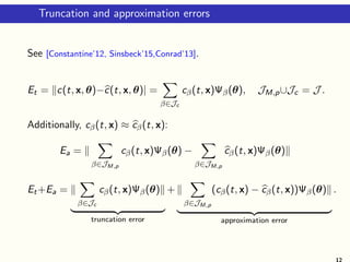 Truncation and approximation errors
See [Constantine’12, Sinsbeck’15,Conrad’13].
Et = c(t, x, θ)−c(t, x, θ)| =
β∈Jc
cβ(t, x)Ψβ(θ), JM,p∪Jc = J .
Additionally, cβ(t, x) ≈ cβ(t, x):
Ea =
β∈JM,p
cβ(t, x)Ψβ(θ) −
β∈JM,p
cβ(t, x)Ψβ(θ)
Et+Ea =
β∈Jc
cβ(t, x)Ψβ(θ)
truncation error
+
β∈JM,p
(cβ(t, x) − cβ(t, x))Ψβ(θ)
approximation error
.
12
 