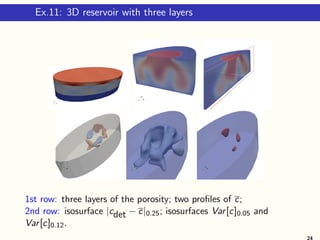 Ex.11: 3D reservoir with three layers
1st row: three layers of the porosity; two proﬁles of c;
2nd row: isosurface |cdet − c|0.25; isosurfaces Var[c]0.05 and
Var[c]0.12.
24
 
