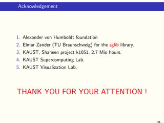 Acknowledgement
1. Alexander von Humboldt foundation
2. Elmar Zander (TU Braunschweig) for the sglib library.
3. KAUST, Shaheen project k1051, 2.7 Mio hours.
4. KAUST Supercomputing Lab.
5. KAUST Visualization Lab.
THANK YOU FOR YOUR ATTENTION !
26
 
