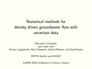 Numerical methods for
density driven groundwater ﬂow with
uncertain data
Alexander Litvinenko,
joint work with
Dmitry Logashenko, Raul Tempone, Gabriel Wittum and David Keyes
RWTH Aachen and KAUST
GAMM 2019 Conference in Vienna, Austria
 
