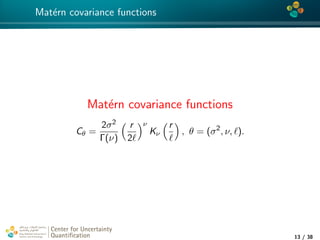 4*
Mat´ern covariance functions
Mat´ern covariance functions
Cθ =
2σ2
Γ(ν)
r
2
ν
Kν
r
, θ = (σ2
, ν, ).
Center for Uncertainty
Quantiﬁcation
tion Logo Lock-up
13 / 38
 