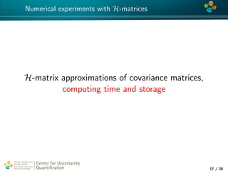 4*
Numerical experiments with H-matrices
H-matrix approximations of covariance matrices,
computing time and storage
Center for Uncertainty
Quantiﬁcation
tion Logo Lock-up
17 / 38
 