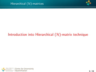 4*
Hierarchical (H)-matrices
Introduction into Hierarchical (H)-matrix technique
Center for Uncertainty
Quantiﬁcation
tion Logo Lock-up
8 / 38
 