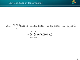 4*
Log-Likelihood in tensor format
L = −
n1n2n3
2
log(2π)−n2n3log det C1−n1n3log det C2−n1n2log det C3
−
r
i=1
r
j=1
(uT
i uj )(wT
i wj ).
38
 