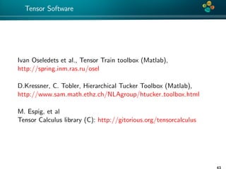 4*
Tensor Software
Ivan Oseledets et al., Tensor Train toolbox (Matlab),
http://spring.inm.ras.ru/osel
D.Kressner, C. Tobler, Hierarchical Tucker Toolbox (Matlab),
http://www.sam.math.ethz.ch/NLAgroup/htucker toolbox.html
M. Espig, et al
Tensor Calculus library (C): http://gitorious.org/tensorcalculus
43
 