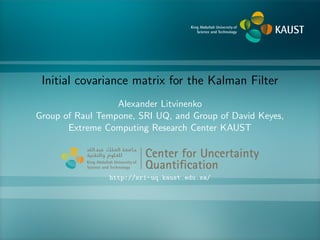 Initial covariance matrix for the Kalman Filter
Alexander Litvinenko
Group of Raul Tempone, SRI UQ, and Group of David Keyes,
Extreme Computing Research Center KAUST
Center for Uncertainty
Quantiﬁcation
ntification Logo Lock-up
http://sri-uq.kaust.edu.sa/
 