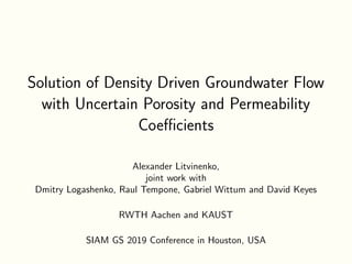 Solution of Density Driven Groundwater Flow
with Uncertain Porosity and Permeability
Coeﬃcients
Alexander Litvinenko,
joint work with
Dmitry Logashenko, Raul Tempone, Gabriel Wittum and David Keyes
RWTH Aachen and KAUST
SIAM GS 2019 Conference in Houston, USA
 