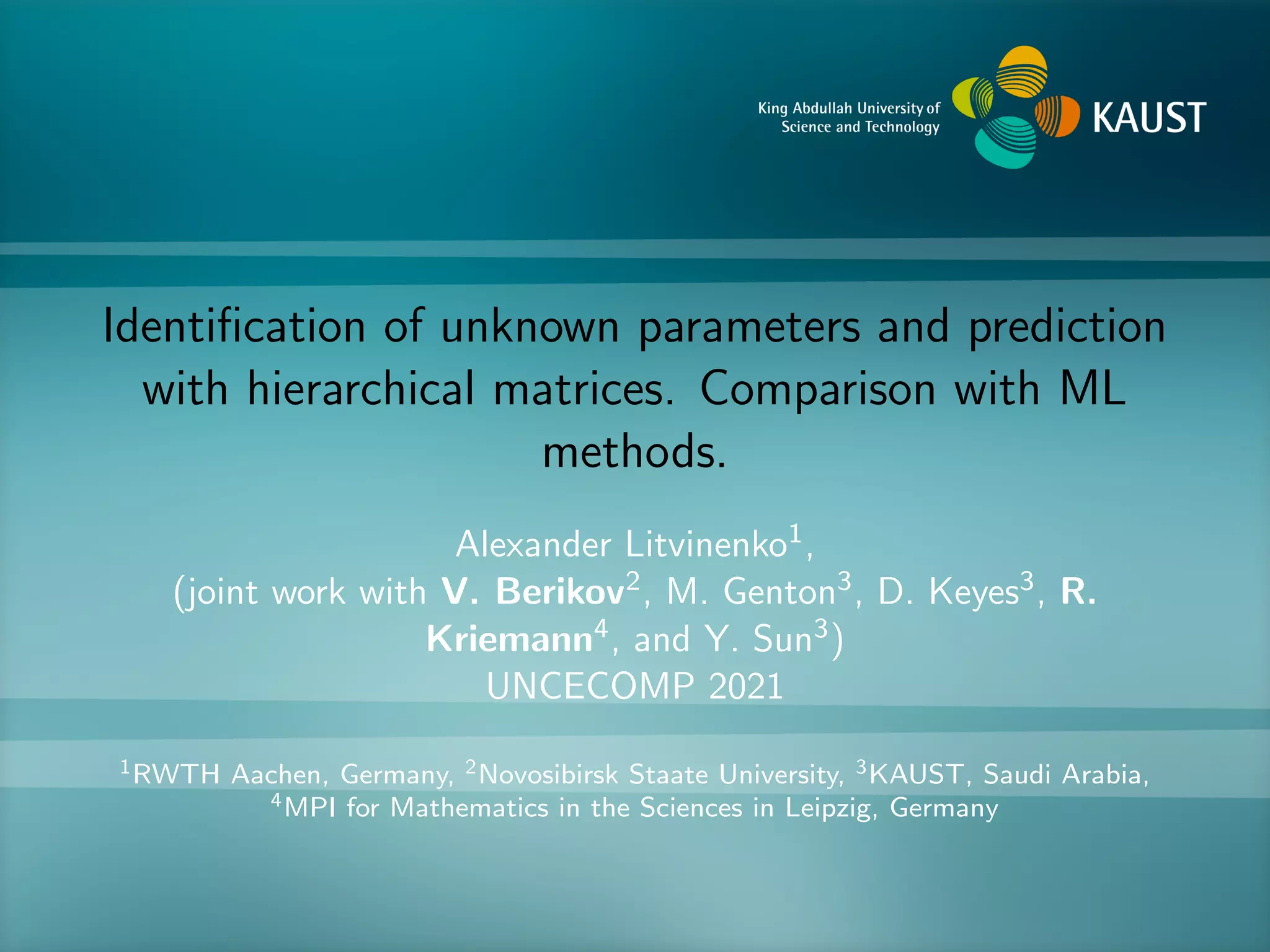 Identification of unknown parameters and prediction with hierarchical matrices. Comparison with ML methods. Alexander Litvinenko1, (joint work with V. Berikov2, M. Genton3, D. Keyes3, R. Kriemann4, and Y. Sun3) UNCECOMP 2021 1RWTH Aachen, Germany, 2Novosibirsk Staate University, 3KAUST, Saudi Arabia, 4MPI for Mathematics in the Sciences in Leipzig, Germany 
