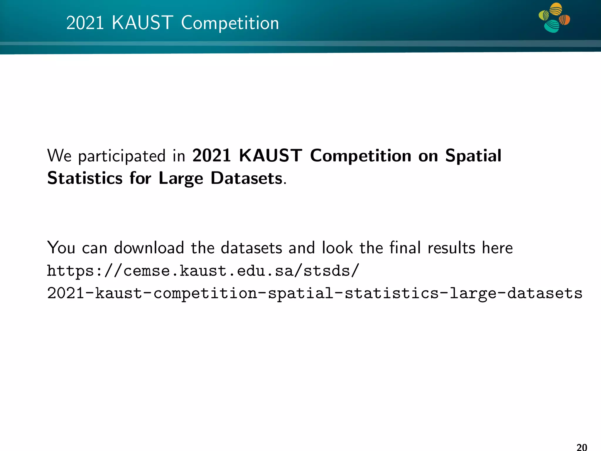 4 * 2021 KAUST Competition We participated in 2021 KAUST Competition on Spatial Statistics for Large Datasets. You can download the datasets and look the final results here https://cemse.kaust.edu.sa/stsds/ 2021-kaust-competition-spatial-statistics-large-datasets 20 