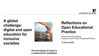 A global
challenge:
digital and open
education for
inclusive
societies
Reflections on
Open Educational
Practice
Antonio Martínez-Arboleda
Academic Lead for Open Educational Practice
18 January 2022
The University of Leeds is
a values-driven institution
 
