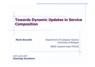 Mario Bravetti Department of Computer Science
University of Bologna
INRIA research team FOCUS
Towards Dynamic Updates in Service
Composition
Joint work with:
Gianluigi Zavattaro
 