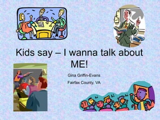 Kids say – I wanna talk about ME! Gina Griffin-Evans Fairfax County, VA 