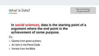 What is Data?
In social sciences, data is the starting point of a
argument where the end point is the
achievement of some ...