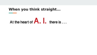 When you think straight...
At the heart of A.I.there is ...
 
