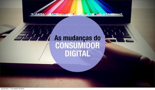 A S M U D A N Ç A S D O C O N S U M I D O R D I G I TA L




                                                                                            As mudanças do
                                                                                              CONSUMIDOR
                                                                                                DIGITAL


                                                                                                                                                    Fonte: iConsumer 2011 McKinsey/Ibope e pesquisas Talk Inc.
                                                                The information in this presentation is conﬁdential and may be subject to legal
                                                                privilege. If you are not allowed by Talk, you must not copy, use or disseminate.

quarta-feira, 17 de outubro de 2012
 