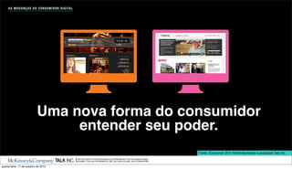 A S M U D A N Ç A S D O C O N S U M I D O R D I G I TA L




                             Uma nova forma do consumidor
                                  entender seu poder.
                                                                                                                                                    Fonte: iConsumer 2011 McKinsey/Ibope e pesquisas Talk Inc.
                                                                The information in this presentation is conﬁdential and may be subject to legal
                                                                privilege. If you are not allowed by Talk, you must not copy, use or disseminate.

quarta-feira, 17 de outubro de 2012
 