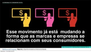 A S M U D A N Ç A S D O C O N S U M I D O R D I G I TA L




                                                   $                                                                              $                        $

             Esse movimento já está mudando a
             forma que as marcas e empresas se
             relacionam com seus consumidores.
                                                                                                                                                    Fonte: iConsumer 2011 McKinsey/Ibope e pesquisas Talk Inc.
                                                                The information in this presentation is conﬁdential and may be subject to legal
                                                                privilege. If you are not allowed by Talk, you must not copy, use or disseminate.

quarta-feira, 17 de outubro de 2012
 