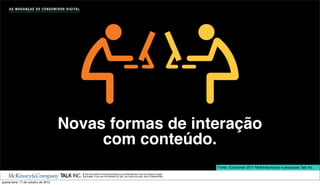 A S M U D A N Ç A S D O C O N S U M I D O R D I G I TA L




                                           Novas formas de interação
                                                com conteúdo.
                                                                                                                                                    Fonte: iConsumer 2011 McKinsey/Ibope e pesquisas Talk Inc.
                                                                The information in this presentation is conﬁdential and may be subject to legal
                                                                privilege. If you are not allowed by Talk, you must not copy, use or disseminate.

quarta-feira, 17 de outubro de 2012
 