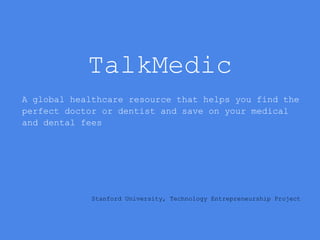 TalkMedic
A global healthcare resource that helps you find the
perfect doctor or dentist and save on your medical
and dental fees
Stanford University, Technology Entrepreneurship Project
 