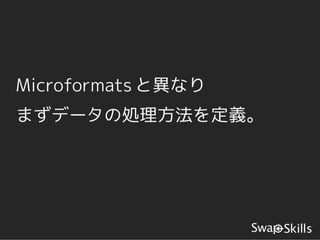 Microformats と異なり
まずデータの処理方法を定義。
 