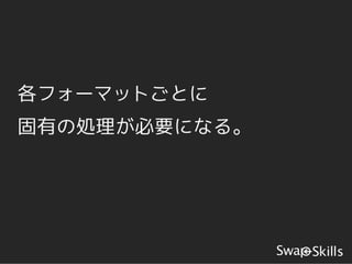 各フォーマットごとに
固有の処理が必要になる。
 