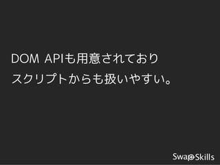 DOM APIも用意されており
スクリプトからも扱いやすい。
 