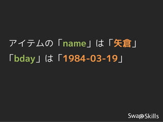 アイテムの「name」は「矢倉」
「bday」は「1984-03-19」
 