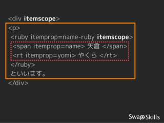 <div itemscope>
<p>
 <ruby itemprop=name-ruby itemscope>
  <span itemprop=name> 矢倉 </span>
  <rt itemprop=yomi> やくら </rt>
 </ruby>
 といいます。
</div>
 