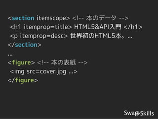 <section itemscope> <!-- 本のデータ -->
 <h1 itemprop=title> HTML5&API入門 </h1>
 <p itemprop=desc> 世界初のHTML5本。...
</section>
...
<figure> <!-- 本の表紙 -->
 <img src=cover.jpg ...>
</figure>
 