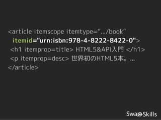 <article itemscope itemtype=“.../book”
  itemid="urn:isbn:978-4-8222-8422-0">
 <h1 itemprop=title> HTML5&API入門 </h1>
 <p itemprop=desc> 世界初のHTML5本。...
</article>
 