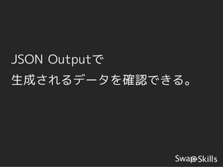 JSON Outputで
生成されるデータを確認できる。
 
