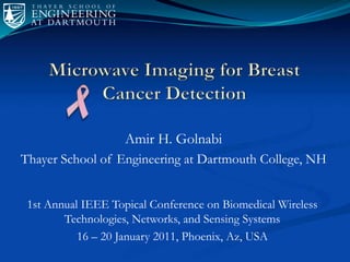 Microwave Imaging for Breast Cancer Detection Amir H. Golnabi Thayer School of Engineering at Dartmouth College, NH 1st Annual IEEE Topical Conference on Biomedical Wireless Technologies, Networks, and Sensing Systems 16 – 20 January 2011, Phoenix, Az, USA 
