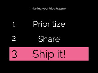 Making your idea happen

1

Prioritize

2

Share

3

Ship it!

 
