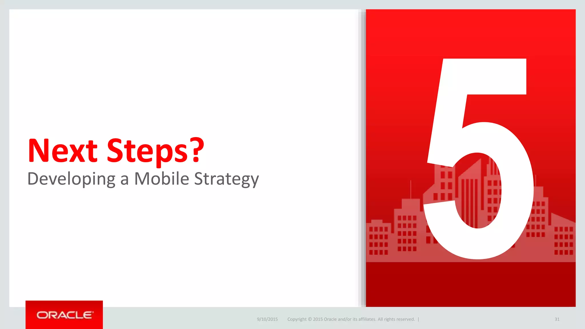 Copyright © 2015 Oracle and/or its affiliates. All rights reserved. |
Next Steps?
Developing a Mobile Strategy
9/10/2015 31Copyright © 2015 Oracle and/or its affiliates. All rights reserved. |
 