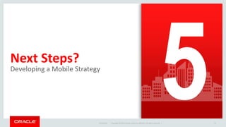 Copyright © 2015 Oracle and/or its affiliates. All rights reserved. |
Next Steps?
Developing a Mobile Strategy
9/10/2015 31Copyright © 2015 Oracle and/or its affiliates. All rights reserved. |
 