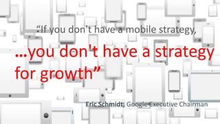 Copyright © 2015 Oracle and/or its affiliates. All rights reserved. |
…you don't have a strategy
for growth”
“If you don't have a mobile strategy,
Eric Schmidt, Google Executive Chairman
 