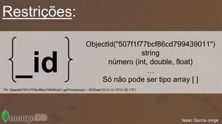 _id 
ObjectId("507f1f77bcf86cd799439011") 
string 
número (int, double, float) 
… 
Só não pode ser tipo array [ ] 
Restrições: 
PS: ObjectId("507c7f79bcf86cd7994f6c0e").getTimestamp() = ISODate("2012-10-15T21:26:17Z") 
Isaac Garcia Jorge 
 