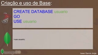 Criação e uso de Base: 
CREATE DATABASE usuario; 
GO 
USE usuario; 
>use usuario; 
Isaac Garcia Jorge 
 