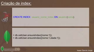 Criação de index: 
Isaac Garcia Jorge 
CREATE INDEX usuario_nome_index ON usuario (nome) 
> db.cetiUser.ensureIndex({nome:1}); 
> db.cetiUser.ensureIndex({nome:1,idade:1}); 
 