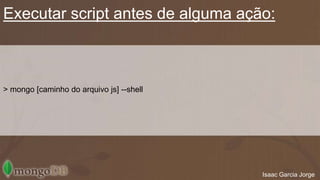 Executar script antes de alguma ação: 
> mongo [caminho do arquivo js] --shell 
Isaac Garcia Jorge 
 