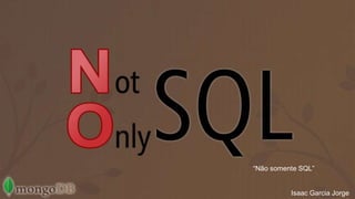 “Não somente SQL” 
Isaac Garcia Jorge 
 