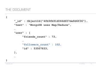 {
    "_id" : ObjectId("4fb9fb91d066d657de8d6f36"),
    "text" : “MongoDB uses Map/Reduce #epic #win",
    …
    "user" : {
         "friends_count" : 73,
         …
         "followers_count" : 102,
         "id" : 53507833,
    },
    …
}
 