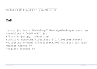 hadoop jar /usr/lib/hadoop/lib/mongo-hadoop-streaming-
assembly-1.1.0-SNAPSHOT.jar
-files mapper.py, reducer.py
-inputURI mongodb://localhost:27017/twitter.tweets
-outputURI mongodb://localhost:27017/twitter.top_user
-mapper mapper.py
-reducer reducer.py
 