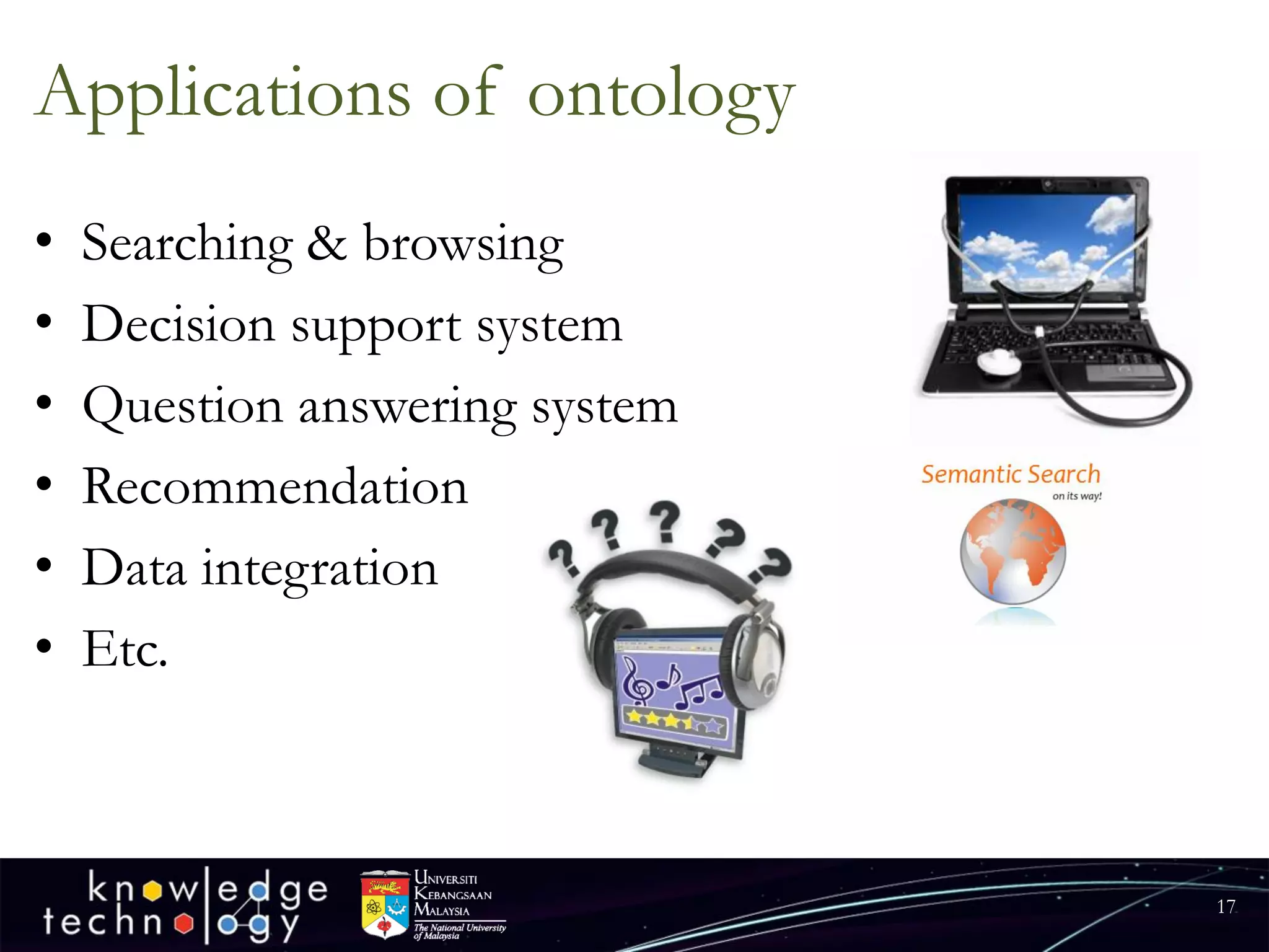 Applications of ontology 
•Searching & browsing 
•Decision support system 
•Question answering system 
•Recommendation 
•Data integration 
•Etc. 
17 
 